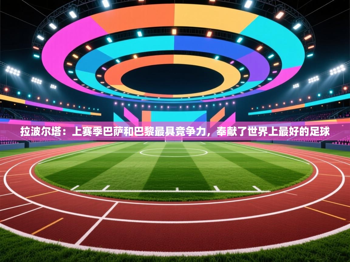 拉波尔塔:上赛季巴萨和巴黎最具竞争力,奉献了世界上最好的足球 第2张