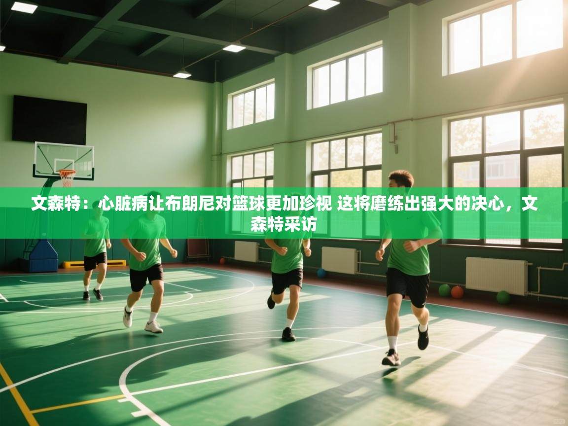 文森特:心脏病让布朗尼对篮球更加珍视 这将磨练出强大的决心,文森特采访 第1张