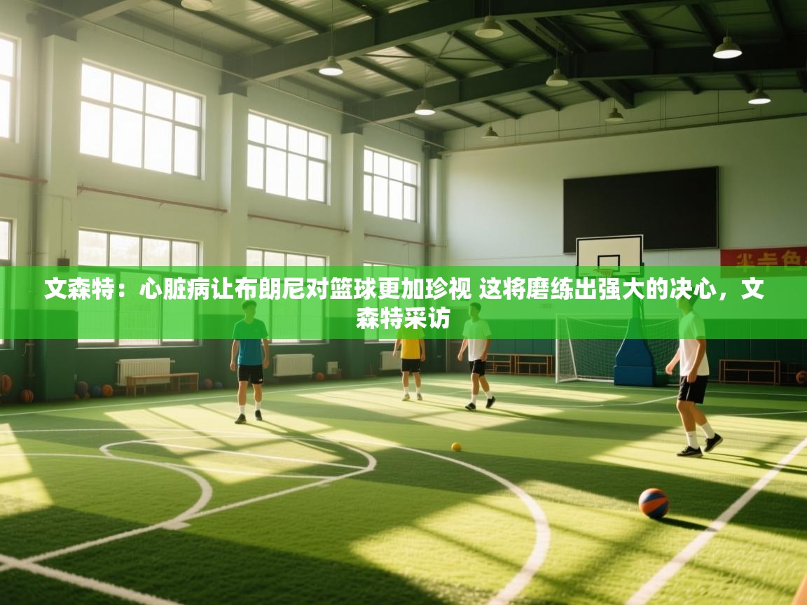 文森特:心脏病让布朗尼对篮球更加珍视 这将磨练出强大的决心,文森特采访 第2张