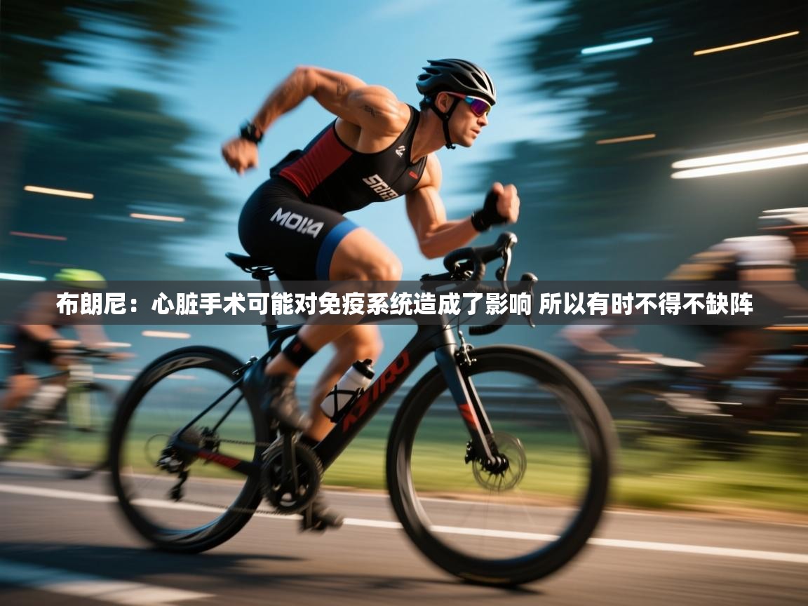 布朗尼:心脏手术可能对免疫系统造成了影响 所以有时不得不缺阵 第1张