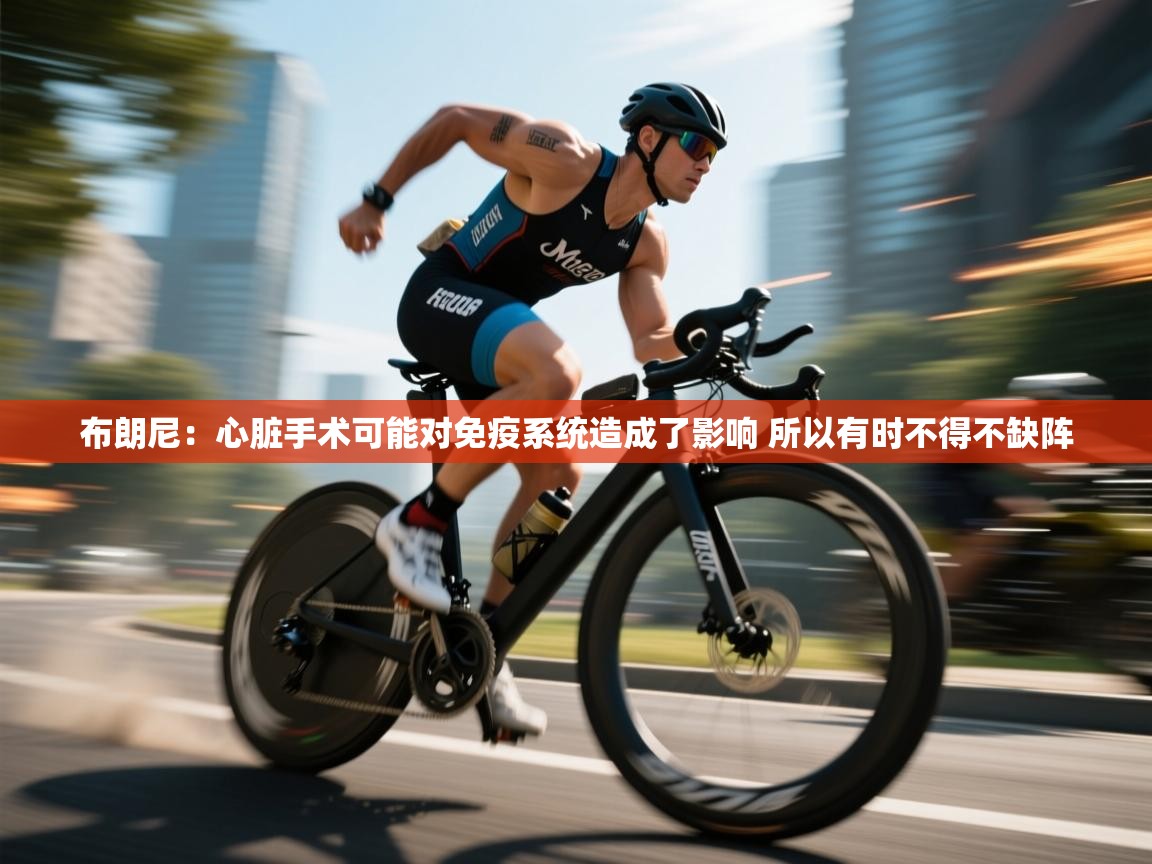 布朗尼:心脏手术可能对免疫系统造成了影响 所以有时不得不缺阵 第2张