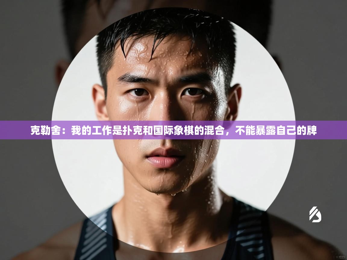 克勒舍:我的工作是扑克和国际象棋的混合,不能暴露自己的牌 第1张