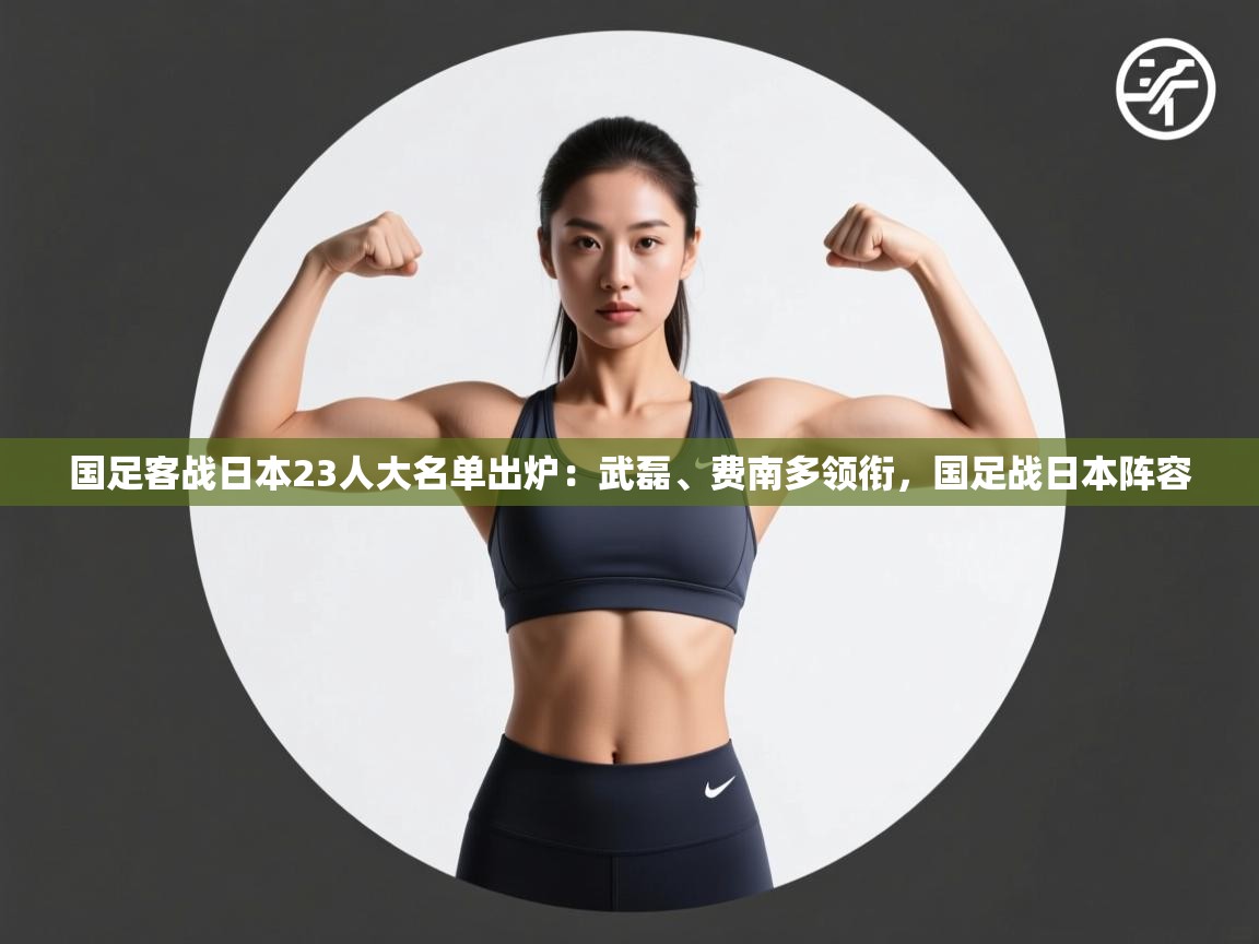 国足客战日本23人大名单出炉:武磊、费南多领衔,国足战日本阵容 第2张