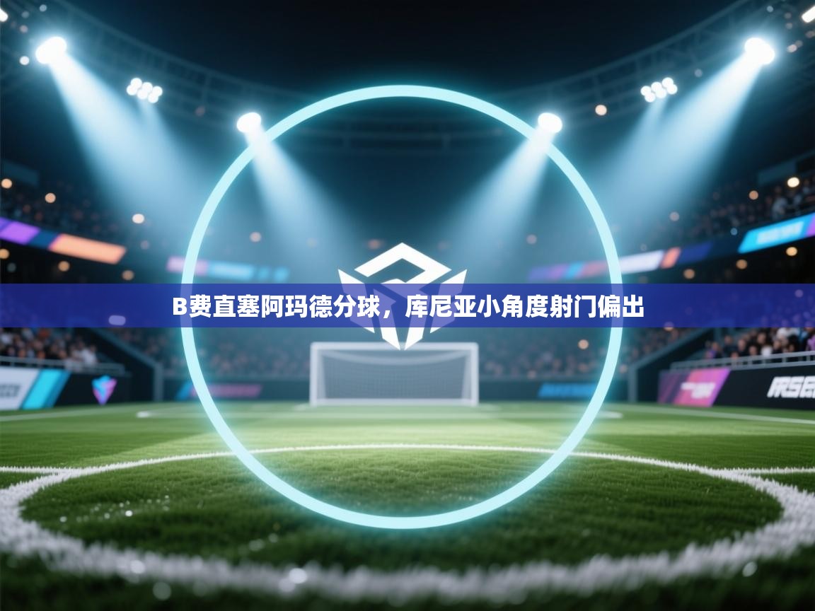 B费直塞阿玛德分球,库尼亚小角度射门偏出 第1张