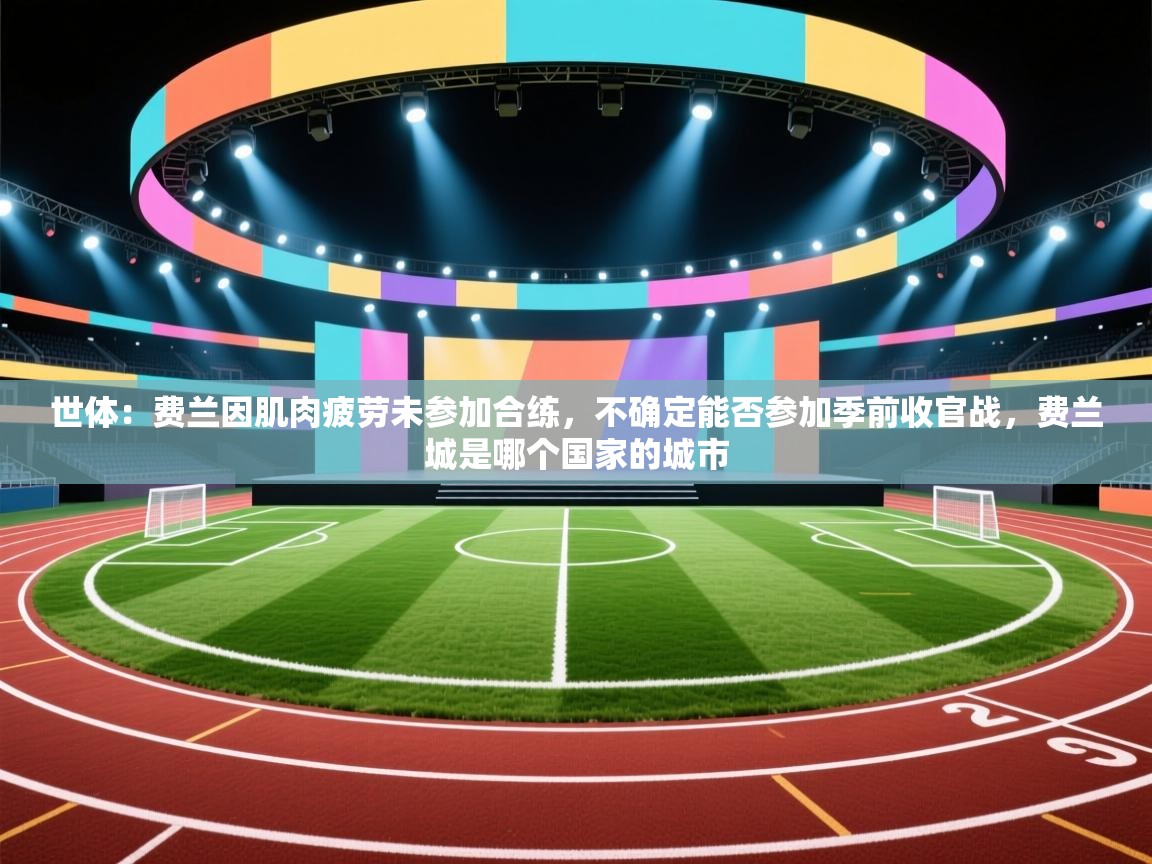 世体:费兰因肌肉疲劳未参加合练,不确定能否参加季前收官战,费兰城是哪个国家的城市 第1张