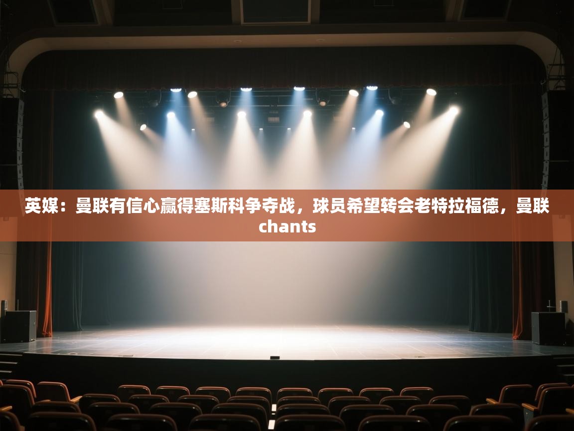 英媒：曼联有信心赢得塞斯科争夺战，球员希望转会老特拉福德，曼联chants  第1张