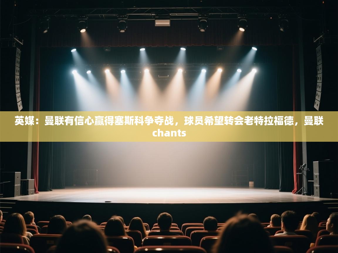 英媒：曼联有信心赢得塞斯科争夺战，球员希望转会老特拉福德，曼联chants  第2张